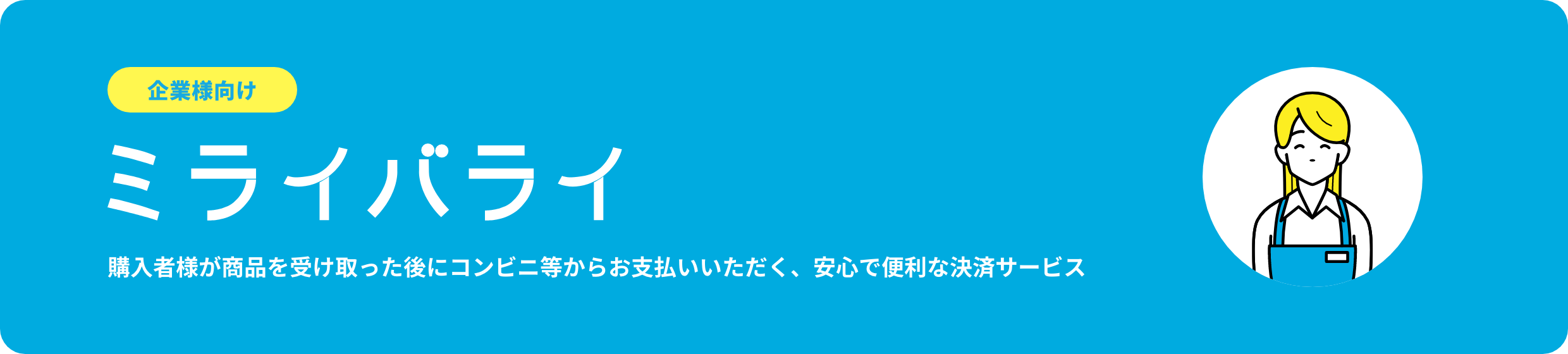 企業様向けミライバライ。購入者様が商品を受け取った後にコンビニ等からお支払いいただく、安心で便利な決済サービス